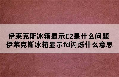 伊莱克斯冰箱显示E2是什么问题 伊莱克斯冰箱显示fd闪烁什么意思